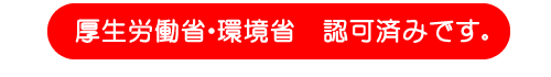 厚生労働省・環境省　認可済みです。