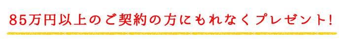 85万円以上のご契約の方にもれなくプレゼント